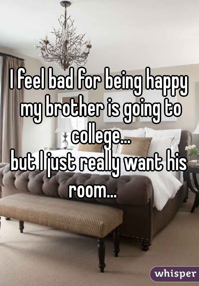 I feel bad for being happy my brother is going to college...
but I just really want his room...    