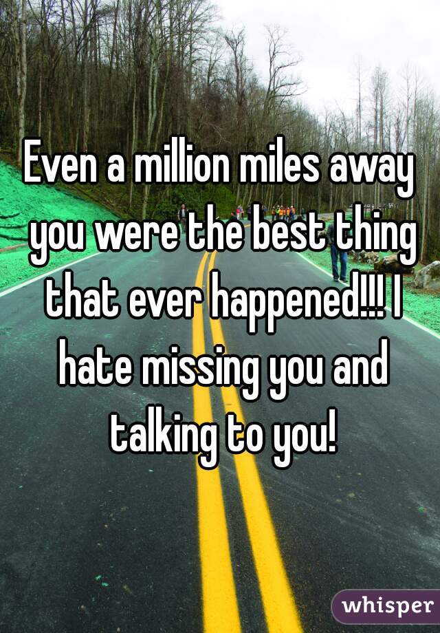 Even a million miles away you were the best thing that ever happened!!! I hate missing you and talking to you!