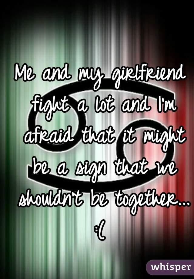 Me and my girlfriend fight a lot and I'm afraid that it might be a sign that we shouldn't be together... :( 