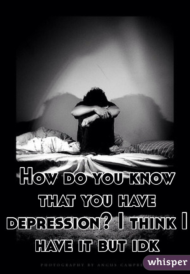 How do you know that you have depression? I think I have it but idk