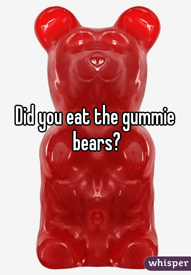 Did you eat the gummie bears?