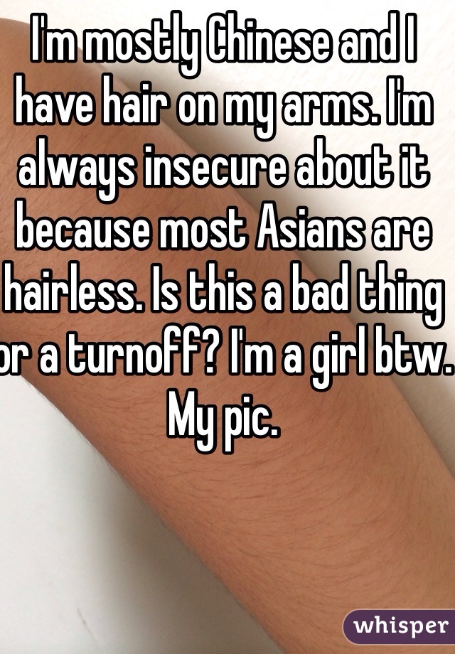 I'm mostly Chinese and I have hair on my arms. I'm always insecure about it because most Asians are hairless. Is this a bad thing or a turnoff? I'm a girl btw. My pic.