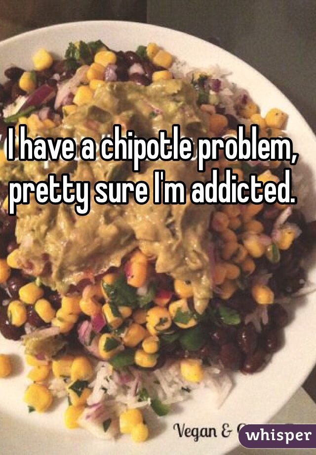 I have a chipotle problem, pretty sure I'm addicted.