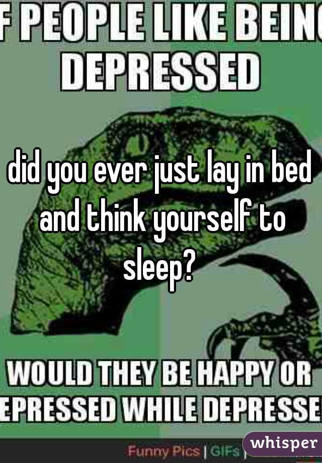 did you ever just lay in bed and think yourself to sleep? 