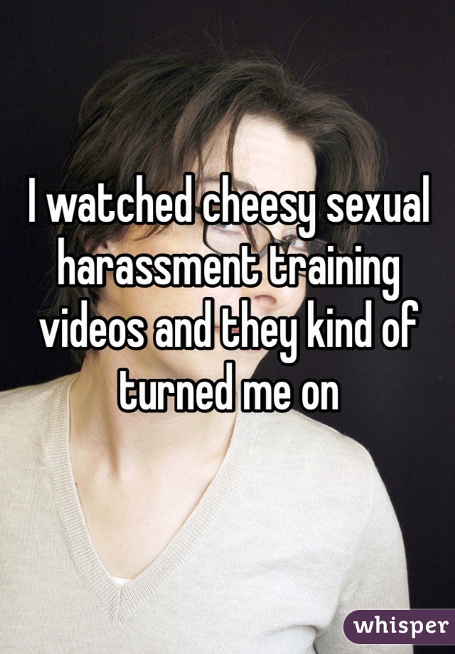 I watched cheesy sexual harassment training videos and they kind of turned me on