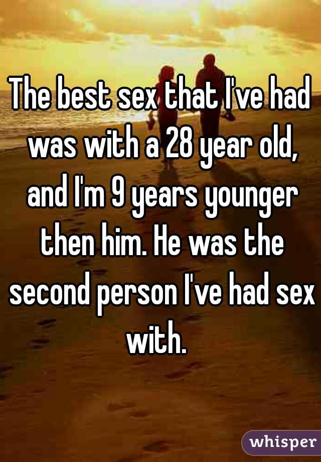 The best sex that I've had was with a 28 year old, and I'm 9 years younger then him. He was the second person I've had sex with.  