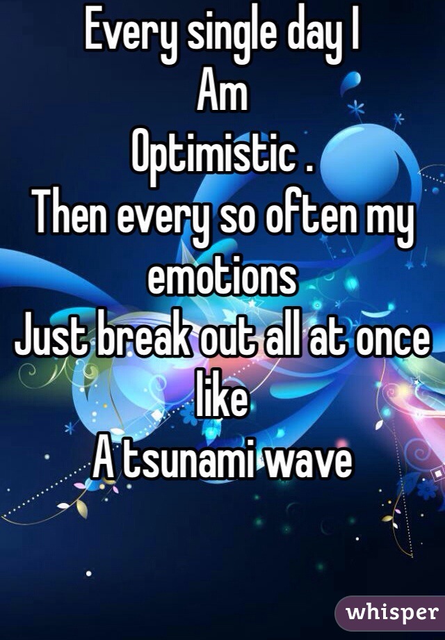 Every single day I
Am 
Optimistic .
Then every so often my emotions
Just break out all at once like
A tsunami wave