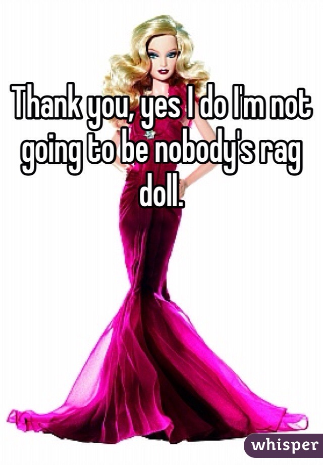 Thank you, yes I do I'm not going to be nobody's rag doll.