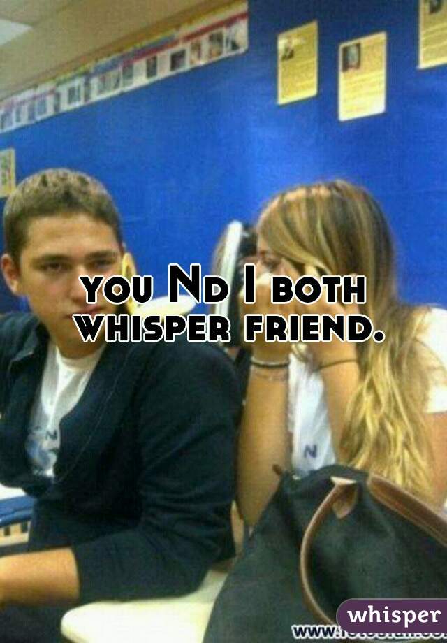 you Nd I both whisper friend.