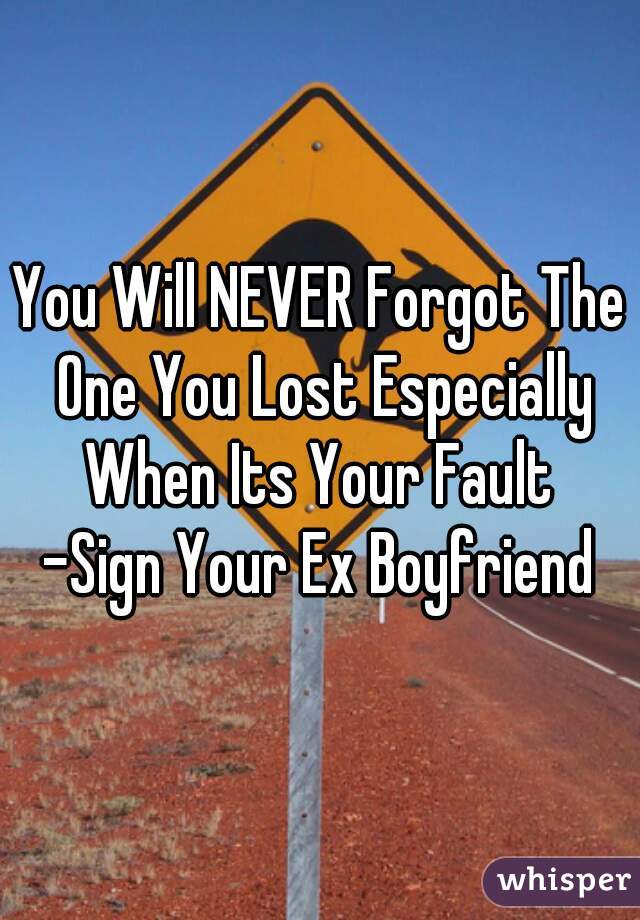 You Will NEVER Forgot The One You Lost Especially When Its Your Fault 

-Sign Your Ex Boyfriend