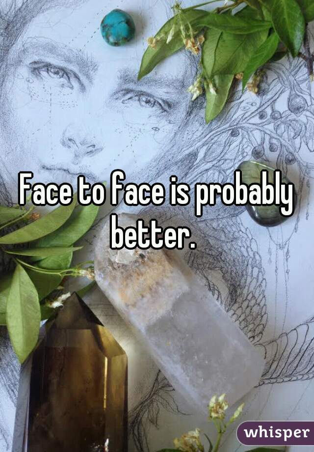 Face to face is probably better.  