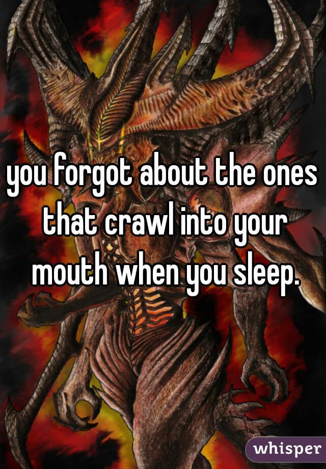 you forgot about the ones that crawl into your mouth when you sleep.
