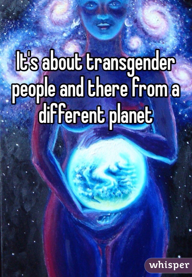 It's about transgender people and there from a different planet