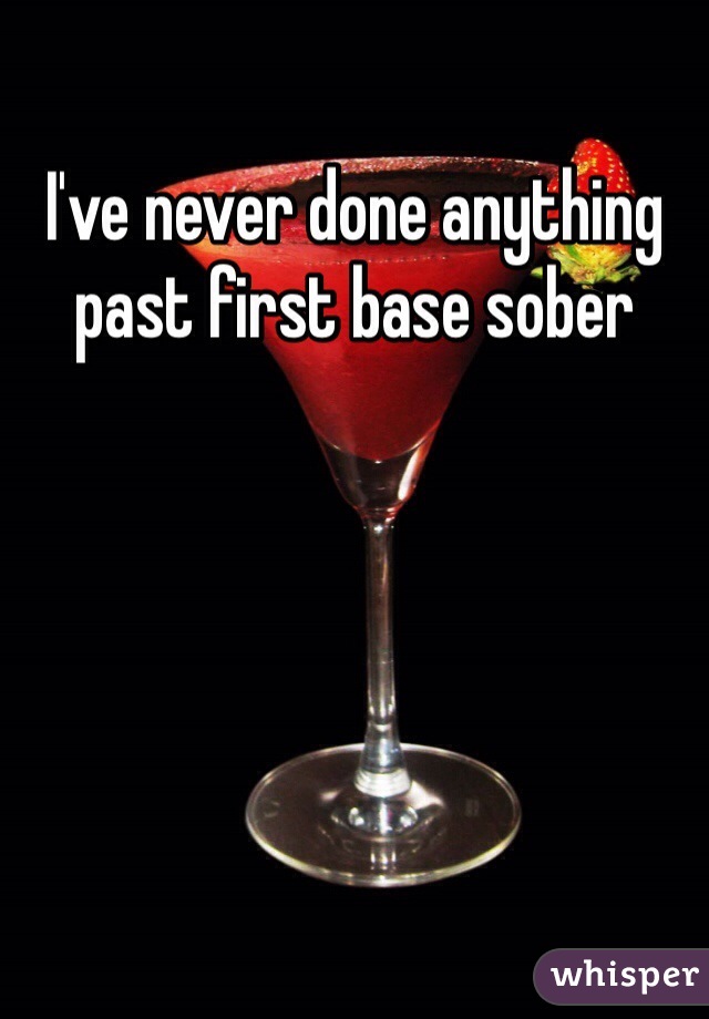 I've never done anything past first base sober