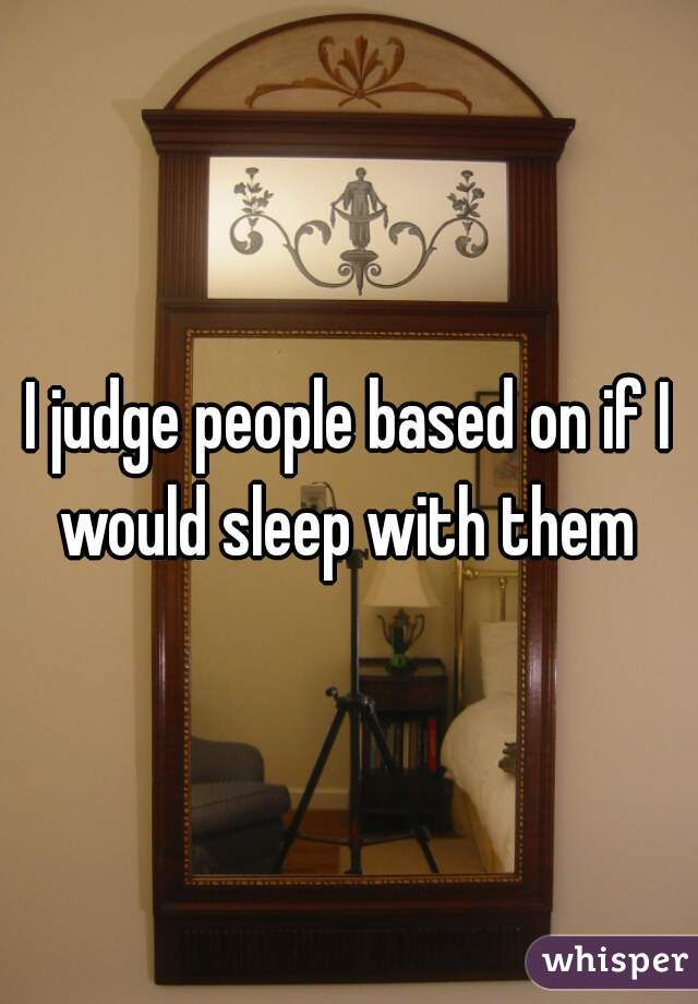 I judge people based on if I would sleep with them 