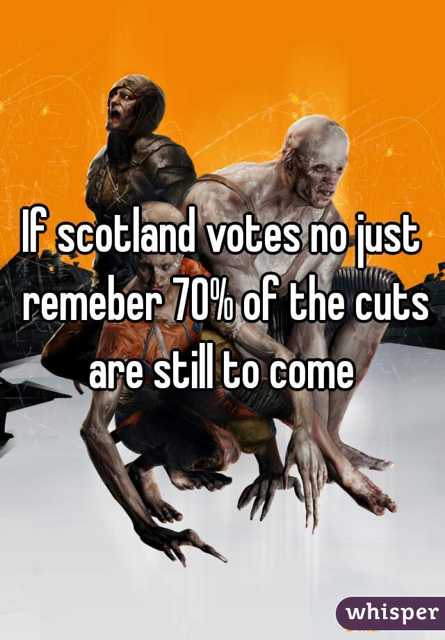 If scotland votes no just remeber 70% of the cuts are still to come 
