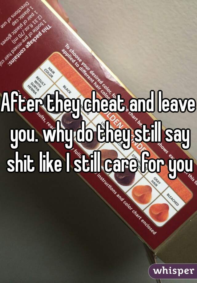 After they cheat and leave you. why do they still say shit like I still care for you?