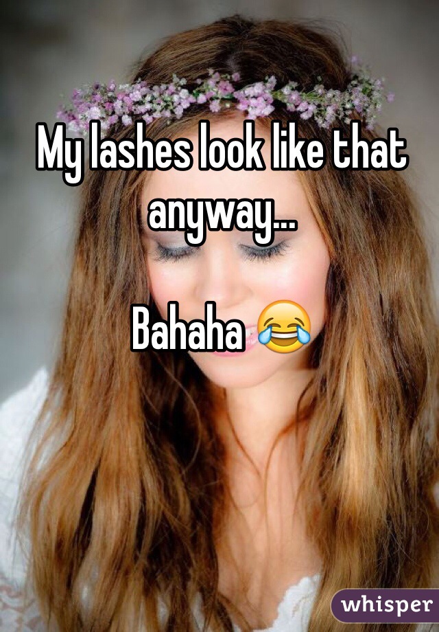 My lashes look like that anyway...

Bahaha 😂
