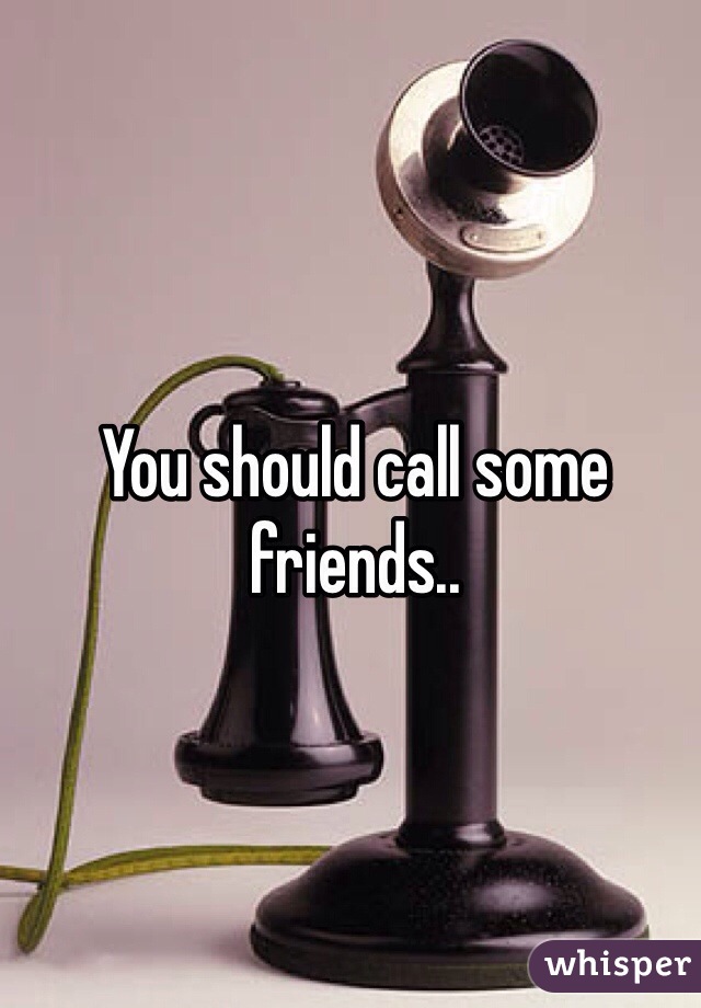 You should call some friends..

