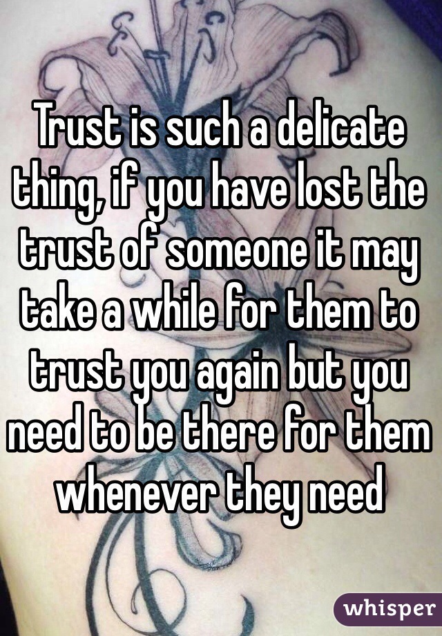 Trust is such a delicate thing, if you have lost the trust of someone it may take a while for them to trust you again but you need to be there for them whenever they need