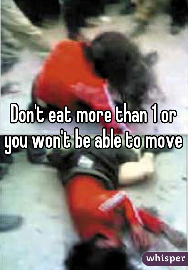 Don't eat more than 1 or you won't be able to move 