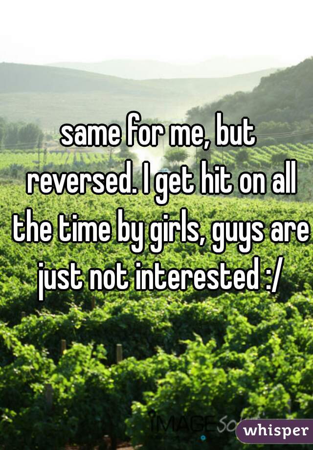 same for me, but reversed. I get hit on all the time by girls, guys are just not interested :/