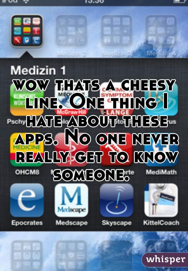 wow thats a cheesy line. One thing I hate about these apps. No one never really get to know someone.  