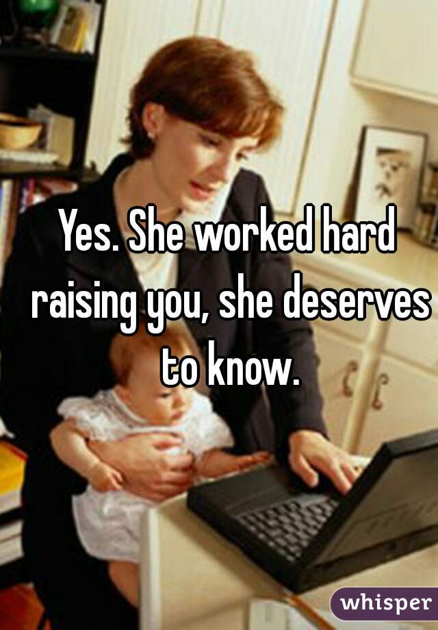 Yes. She worked hard raising you, she deserves to know.