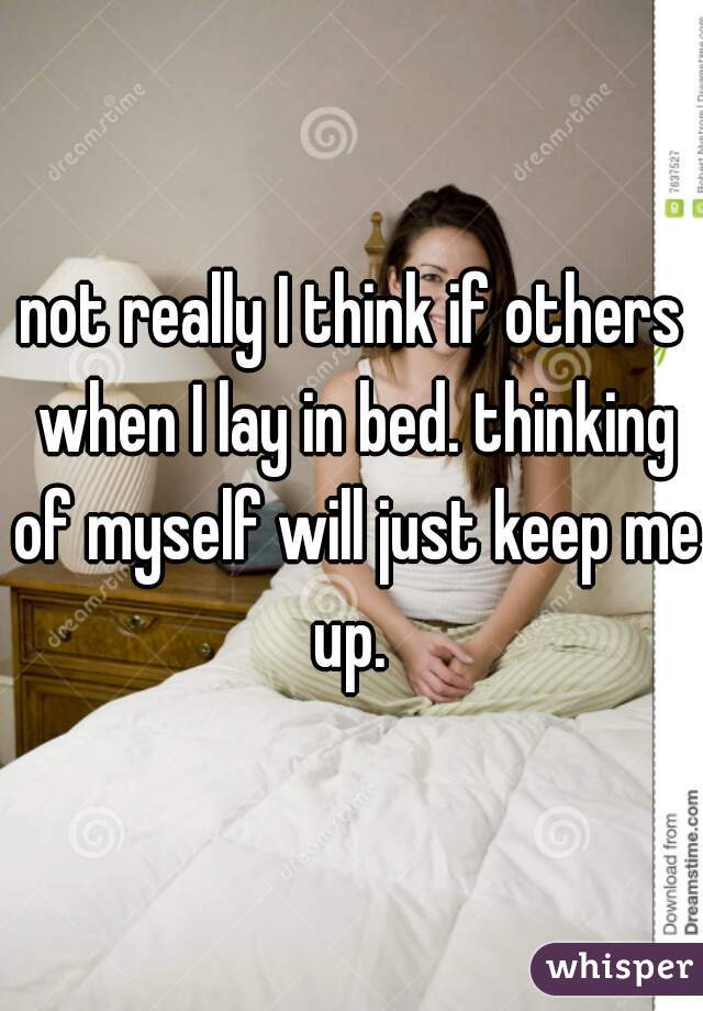 not really I think if others when I lay in bed. thinking of myself will just keep me up. 