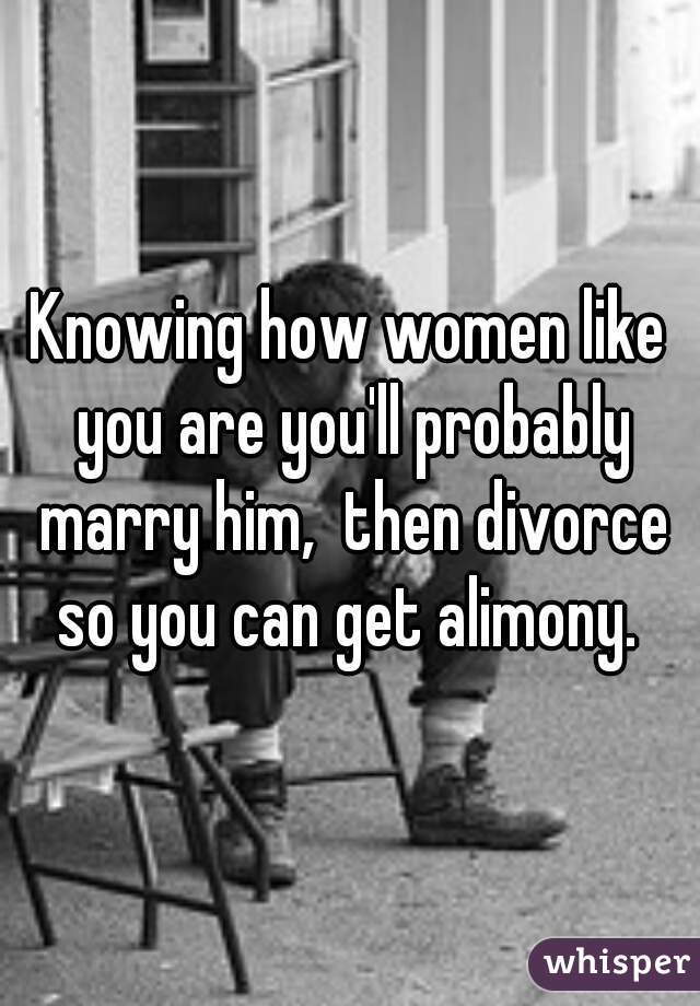 Knowing how women like you are you'll probably marry him,  then divorce so you can get alimony. 