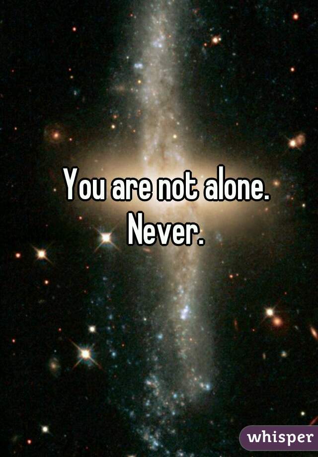You are not alone. 

Never. 