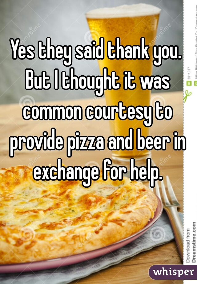 Yes they said thank you. But I thought it was common courtesy to provide pizza and beer in exchange for help.