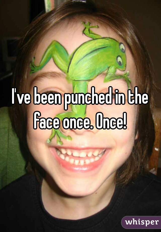 I've been punched in the face once. Once! 