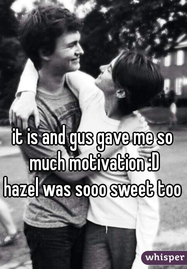 it is and gus gave me so much motivation :D
hazel was sooo sweet too