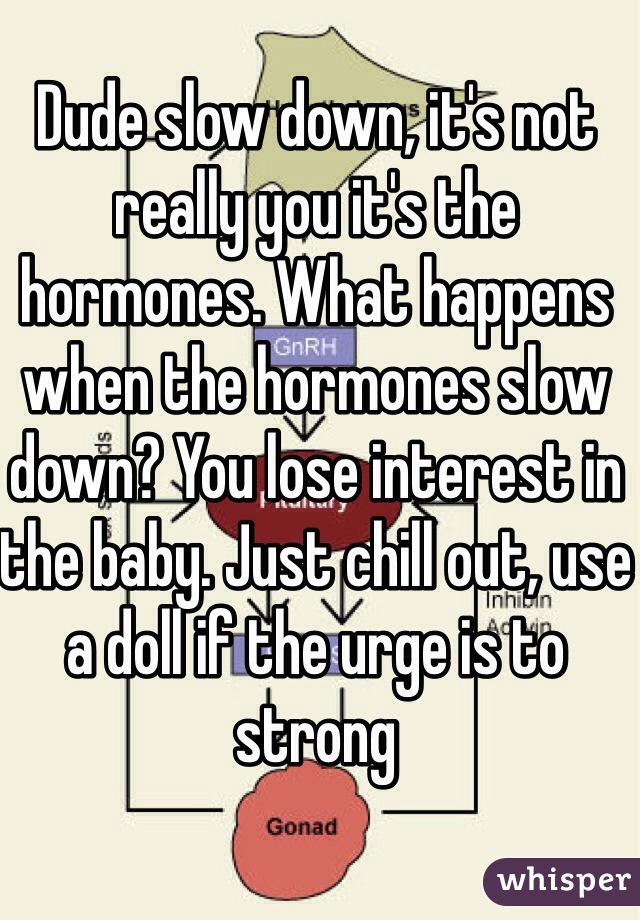 Dude slow down, it's not really you it's the hormones. What happens when the hormones slow down? You lose interest in the baby. Just chill out, use a doll if the urge is to strong