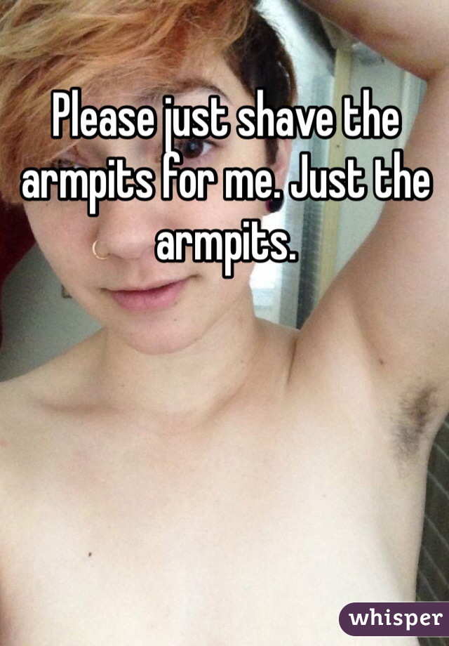 Please just shave the armpits for me. Just the armpits. 