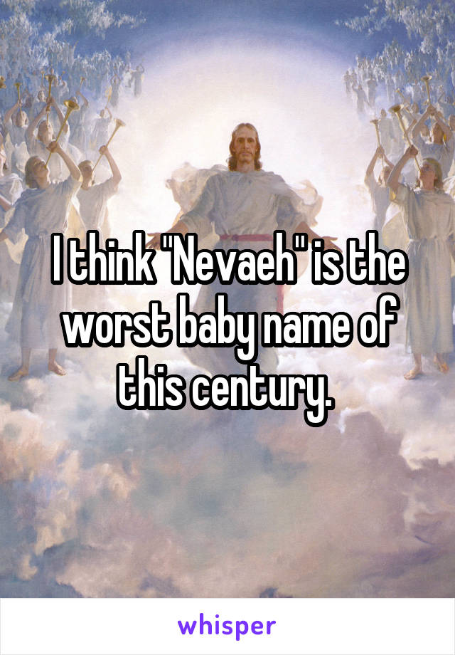 I think "Nevaeh" is the worst baby name of this century. 