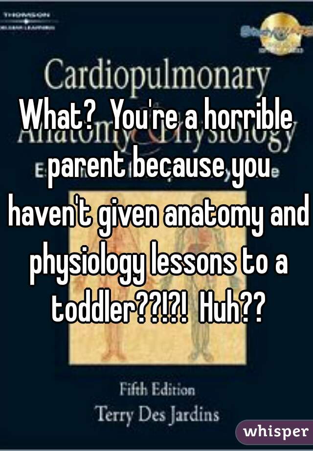 What?  You're a horrible parent because you haven't given anatomy and physiology lessons to a toddler??!?!  Huh??