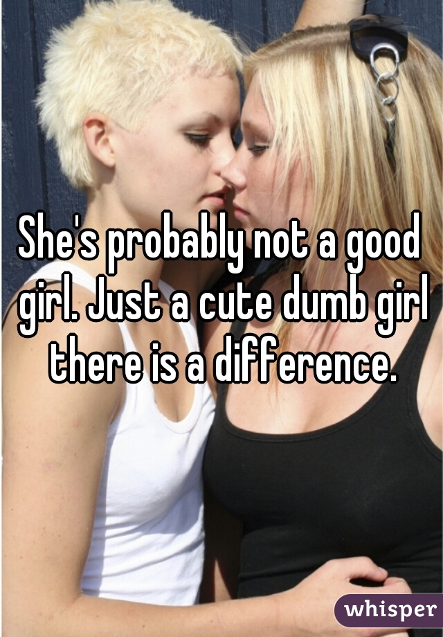 She's probably not a good girl. Just a cute dumb girl there is a difference.