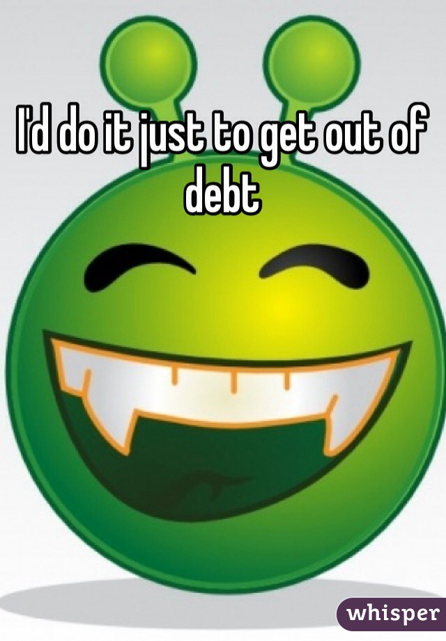 I'd do it just to get out of debt 