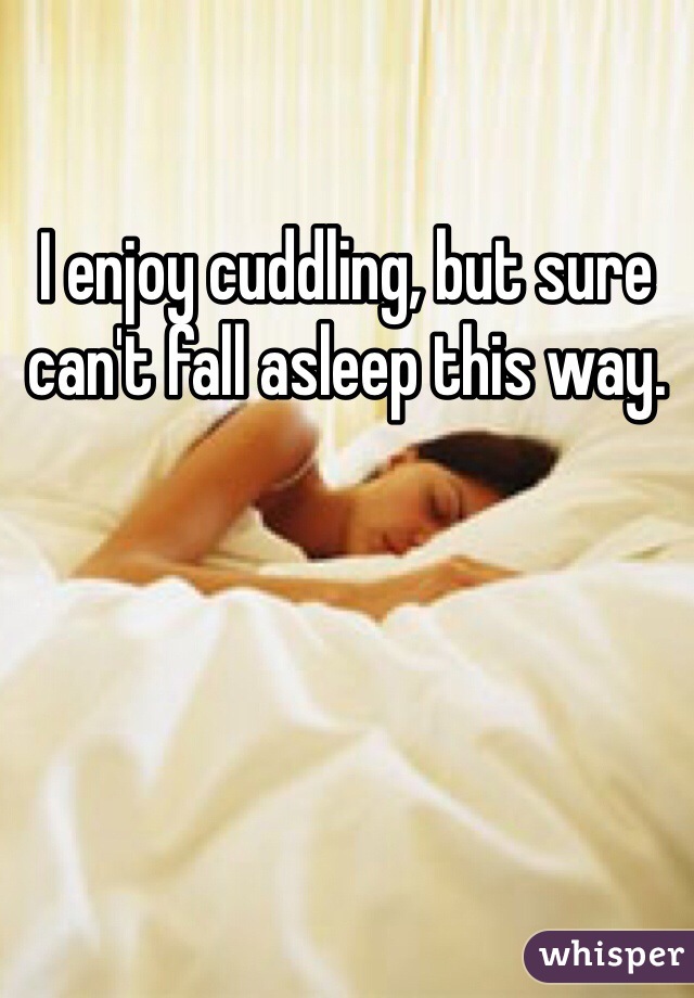 I enjoy cuddling, but sure can't fall asleep this way.
