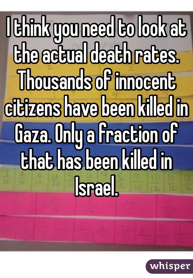 I think you need to look at the actual death rates. Thousands of innocent citizens have been killed in Gaza. Only a fraction of that has been killed in Israel. 