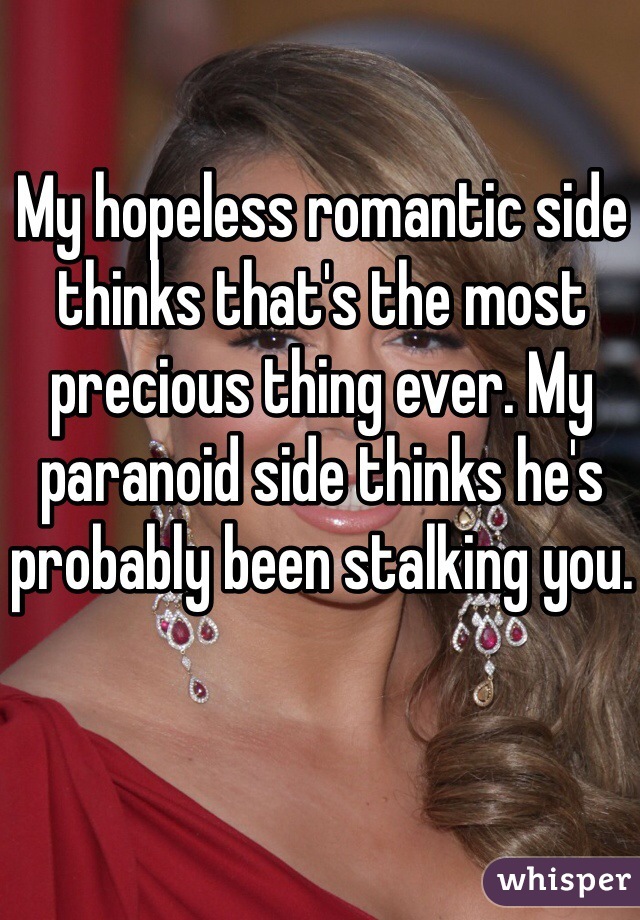 My hopeless romantic side thinks that's the most precious thing ever. My paranoid side thinks he's probably been stalking you. 
