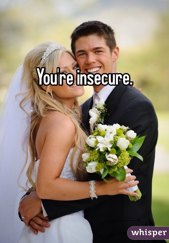 You're insecure. 