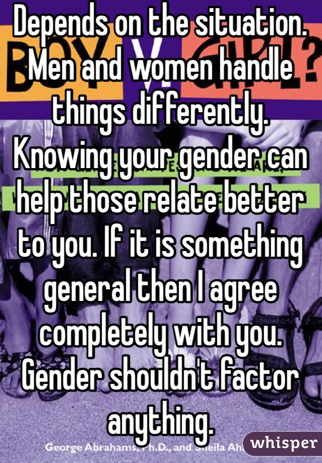 Depends on the situation. Men and women handle things differently. Knowing your gender can help those relate better to you. If it is something general then I agree completely with you. Gender shouldn't factor anything. 