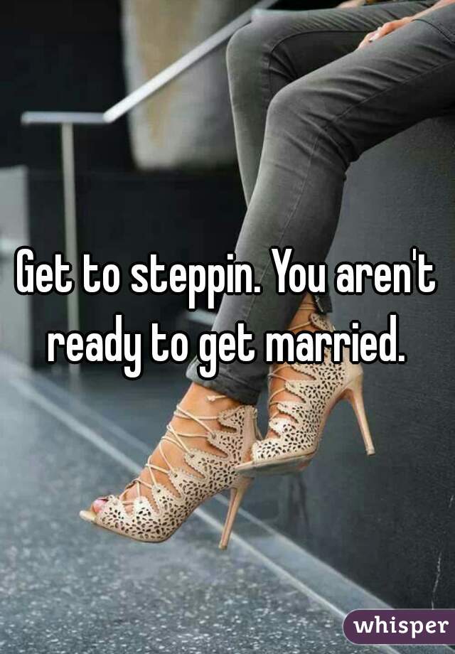 Get to steppin. You aren't ready to get married. 