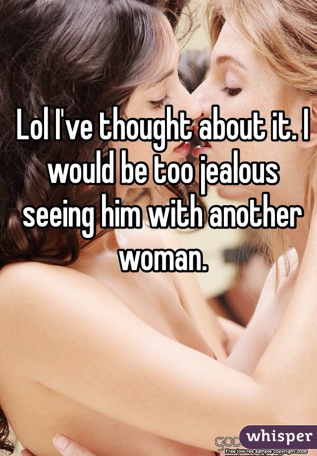 Lol I've thought about it. I would be too jealous seeing him with another woman. 
