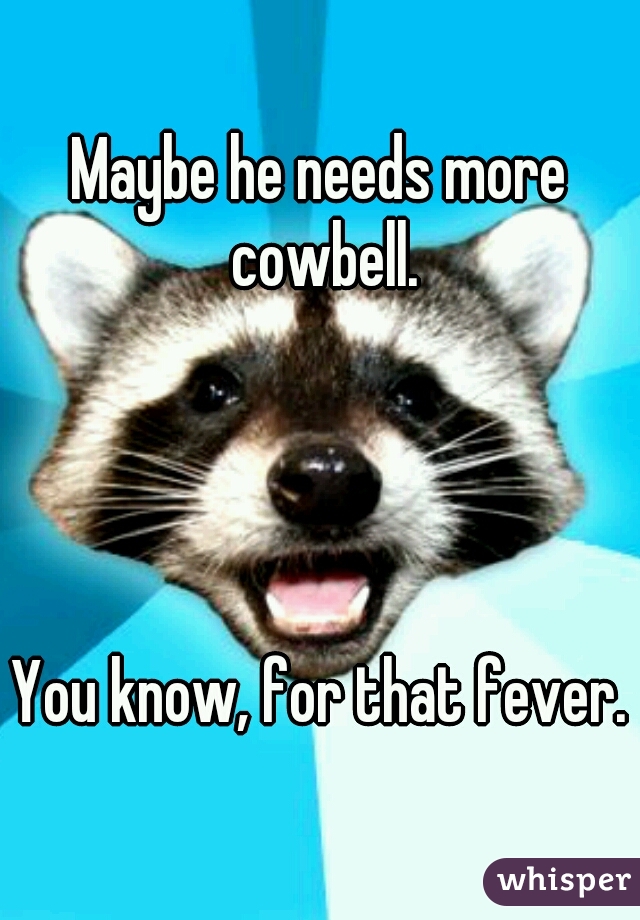Maybe he needs more cowbell.
  
  
  
  
You know, for that fever.
