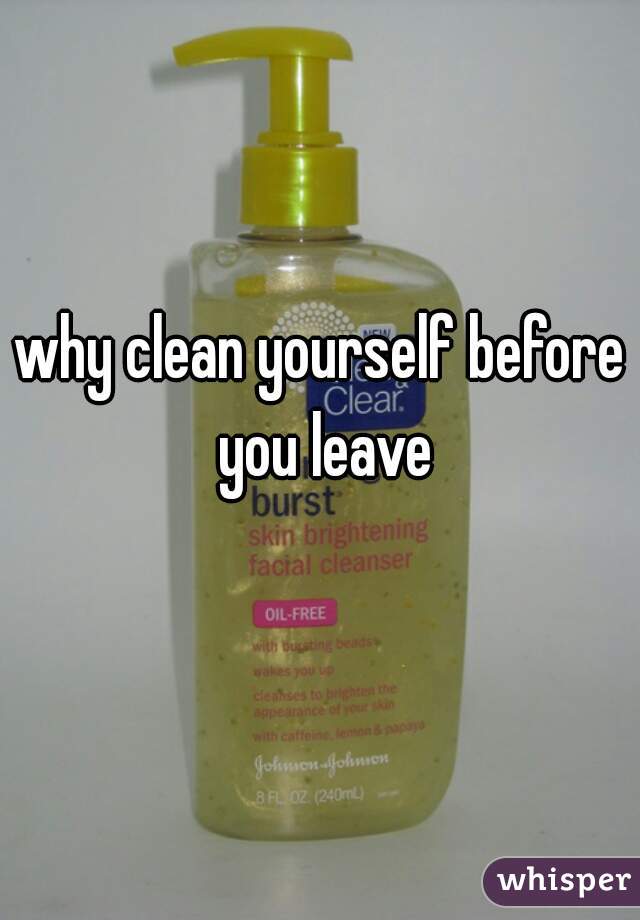 why clean yourself before you leave