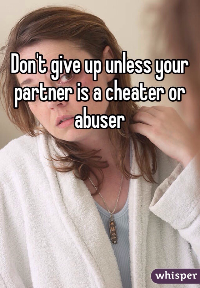 Don't give up unless your partner is a cheater or abuser